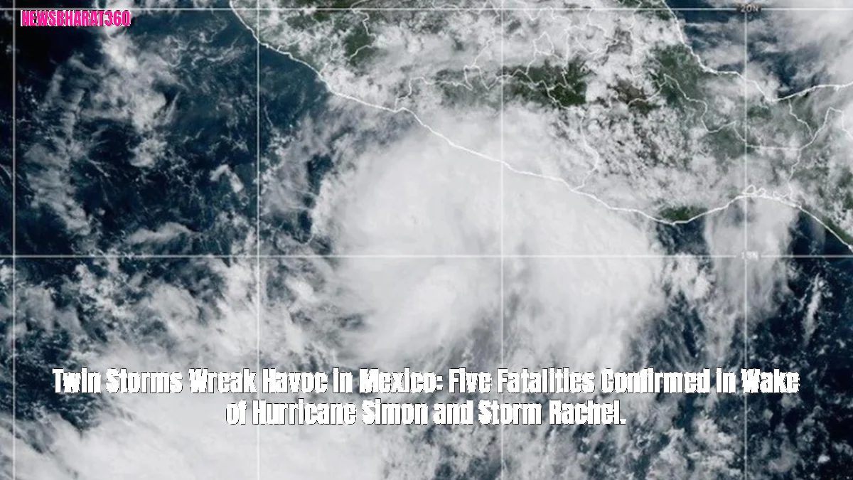 Twin Storms Wreak Havoc in Mexico: Five Fatalities Confirmed in Wake of Hurricane Simon and Storm Rachel.