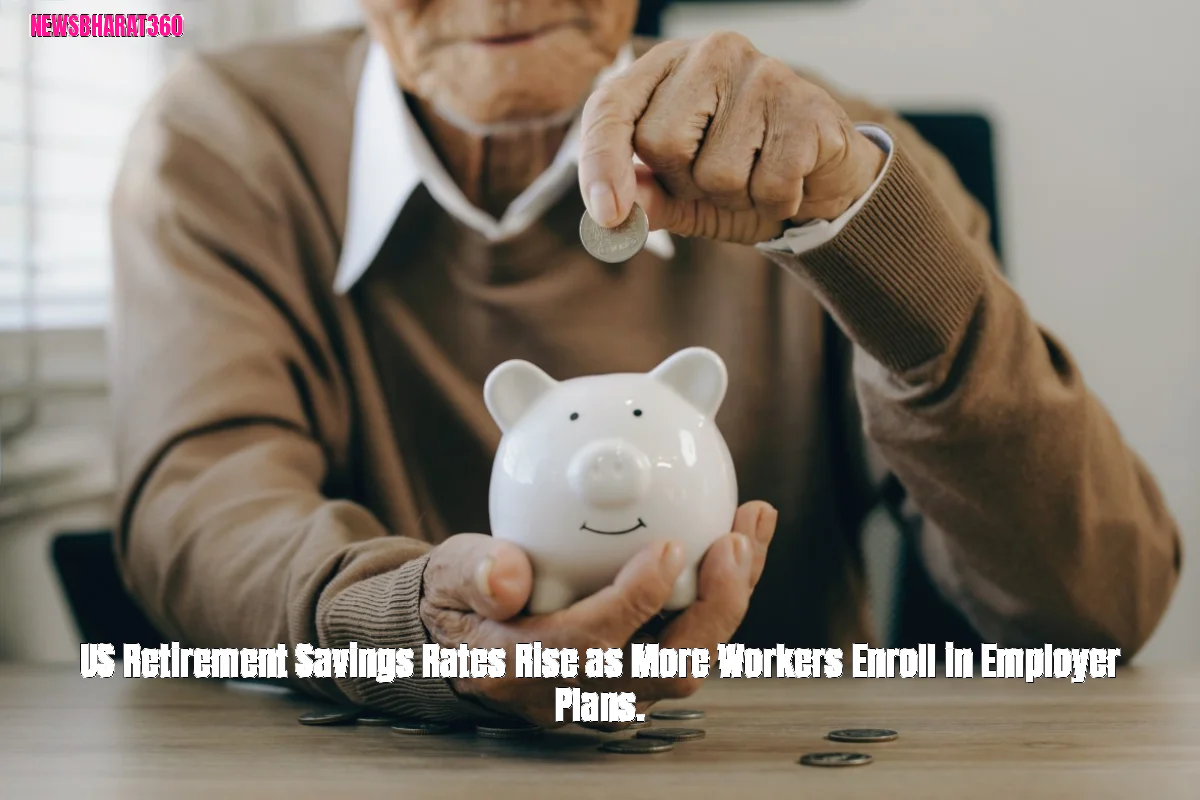 US Retirement Savings Rates Rise as More Workers Enroll in Employer Plans.