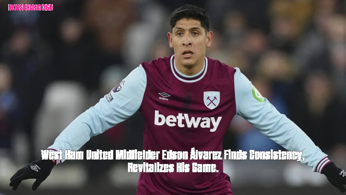 West Ham United Midfielder Edson Álvarez Finds Consistency, Revitalizes His Game.