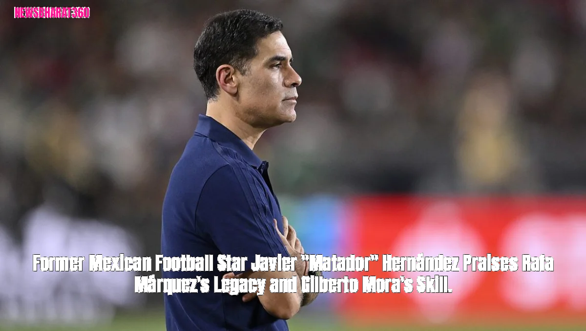 Former Mexican Football Star Javier "Matador" Hernández Praises Rafa Márquez's Legacy and Gilberto Mora's Skill.
