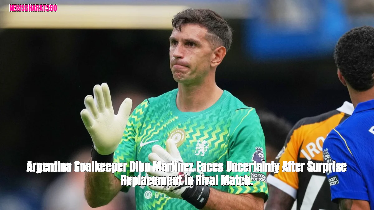 Argentina Goalkeeper Dibu Martínez Faces Uncertainty After Surprise Replacement in Rival Match.
