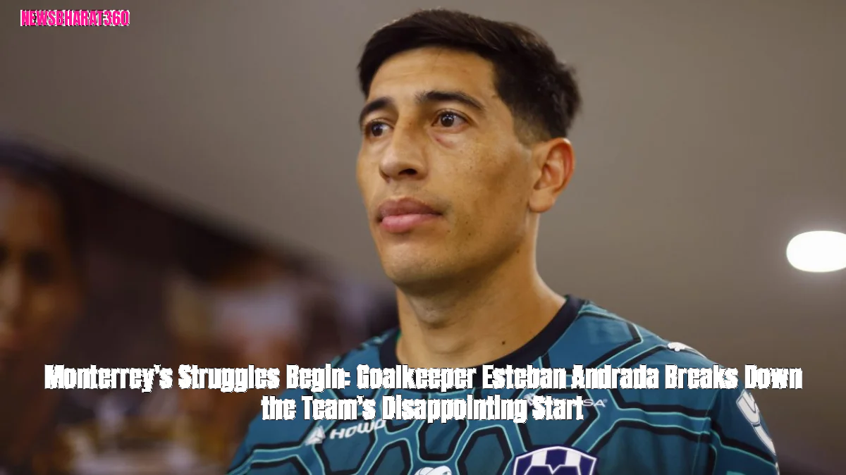 Monterrey's Struggles Begin: Goalkeeper Esteban Andrada Breaks Down the Team's Disappointing Start