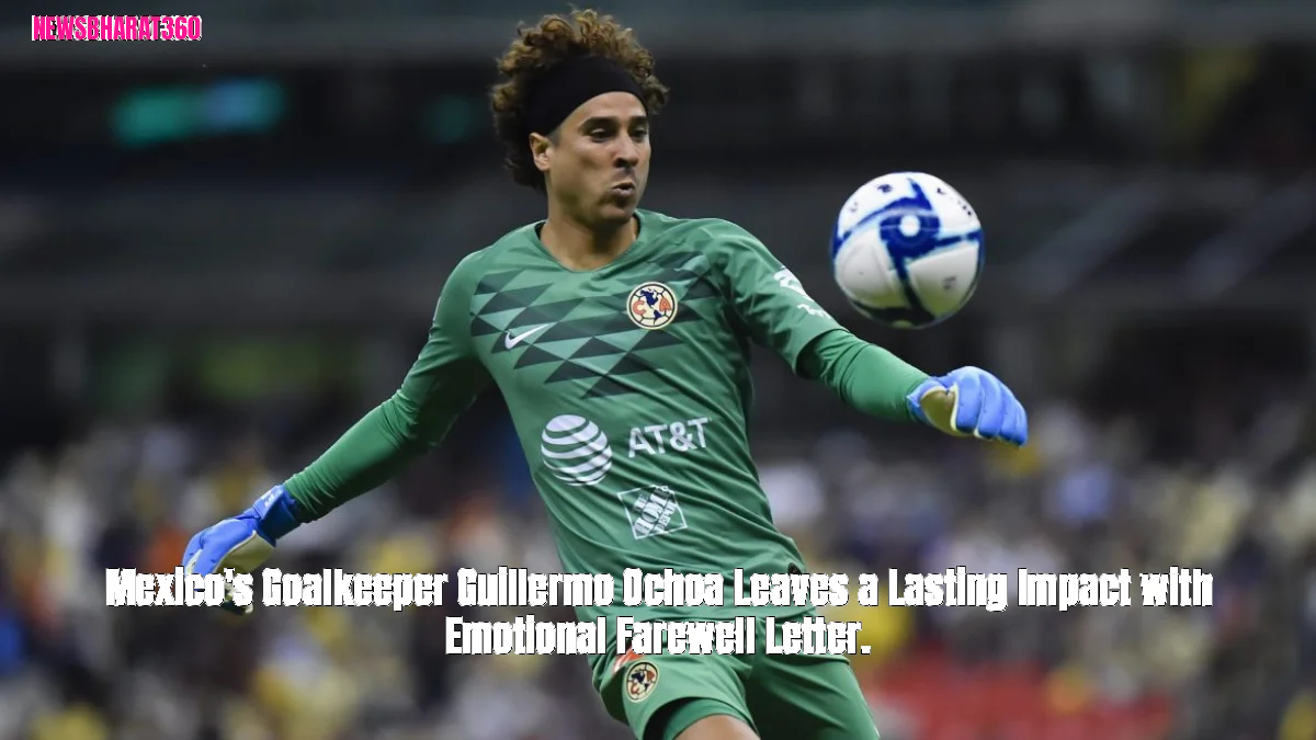 Mexico's Goalkeeper Guillermo Ochoa Leaves a Lasting Impact with Emotional Farewell Letter.