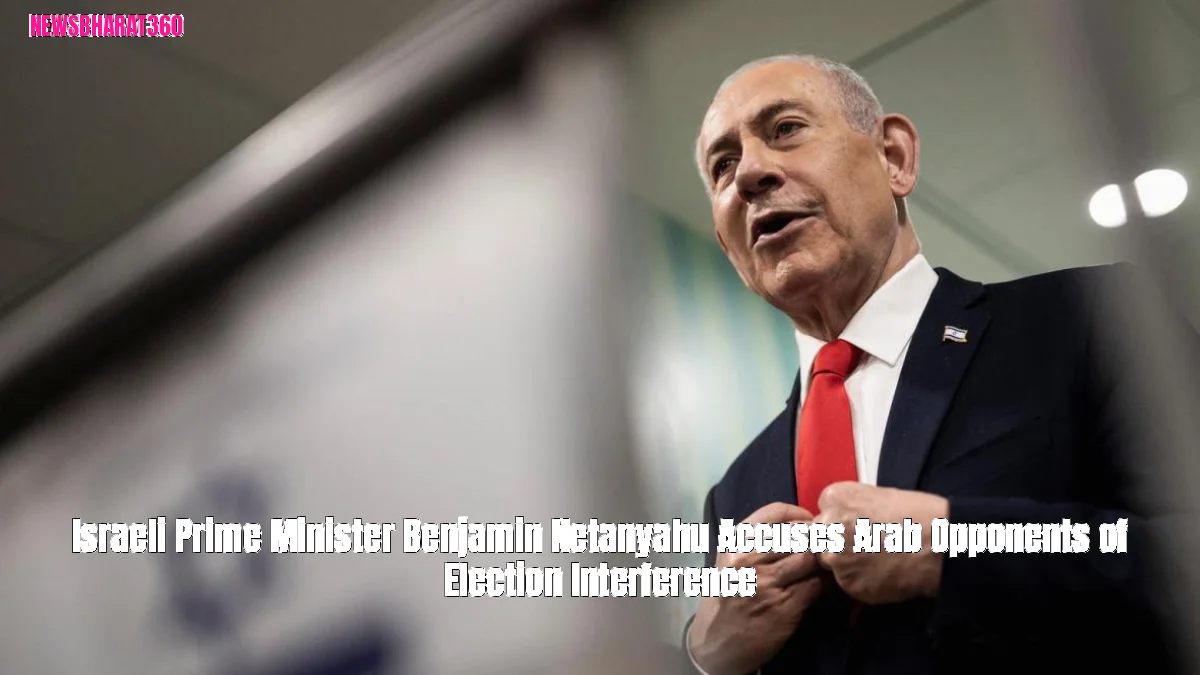 Israeli Prime Minister Benjamin Netanyahu Accuses Arab Opponents of Election Interference