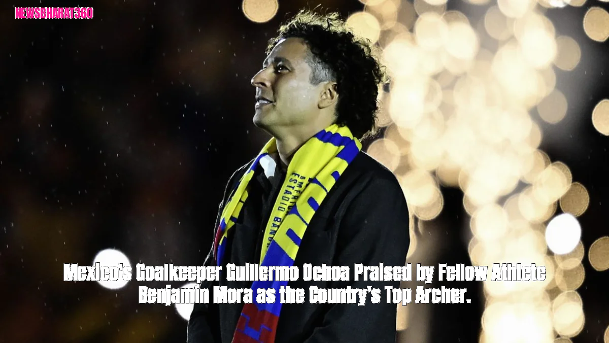 Mexico's Goalkeeper Guillermo Ochoa Praised by Fellow Athlete Benjamín Mora as the Country's Top Archer.