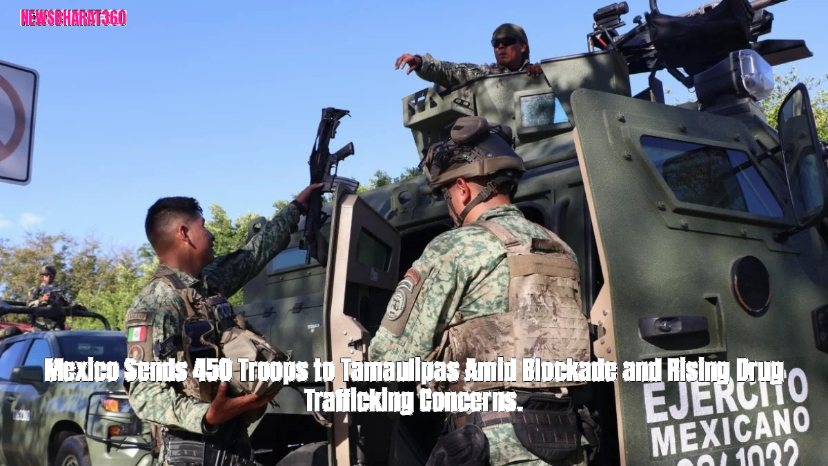 Mexico Sends 450 Troops to Tamaulipas Amid Blockade and Rising Drug Trafficking Concerns.