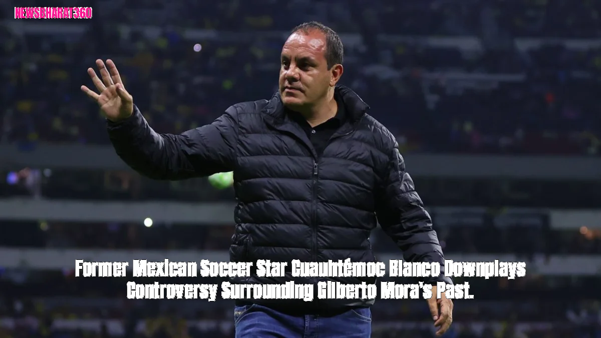 Former Mexican Soccer Star Cuauhtémoc Blanco Downplays Controversy Surrounding Gilberto Mora's Past.